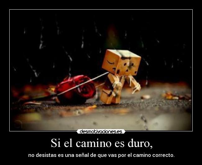 Si el camino es duro, - no desistas es una señal de que vas por el camino correcto.