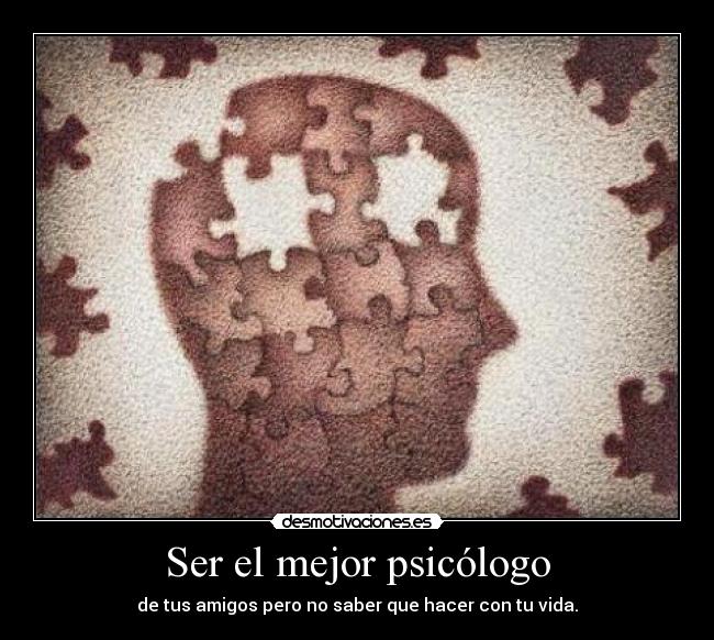 Ser el mejor psicólogo - de tus amigos pero no saber que hacer con tu vida.