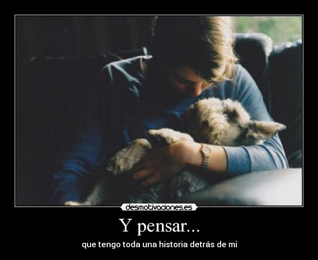 Y pensar... - que tengo toda una historia detrás de mi