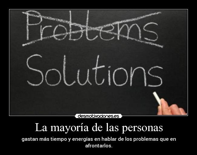 La mayoría de las personas - gastan más tiempo y energías en hablar de los problemas que en afrontarlos.