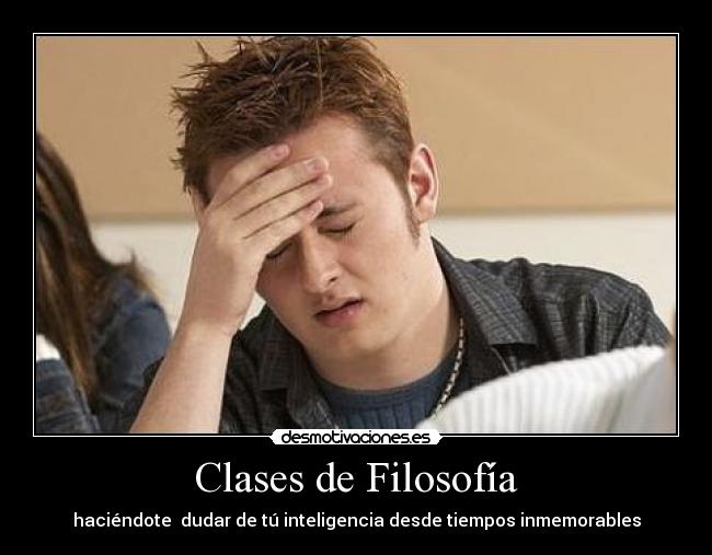 Clases de Filosofía - haciéndote  dudar de tú inteligencia desde tiempos inmemorables