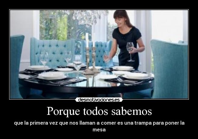 Porque todos sabemos - que la primera vez que nos llaman a comer es una trampa para poner la mesa