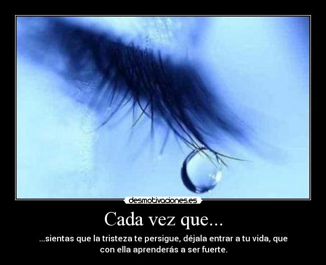 Cada vez que... - ...sientas que la tristeza te persigue, déjala entrar a tu vida, que
con ella aprenderás a ser fuerte.
