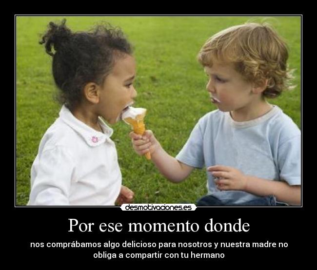 Por ese momento donde - nos comprábamos algo delicioso para nosotros y nuestra madre no
obliga a compartir con tu hermano