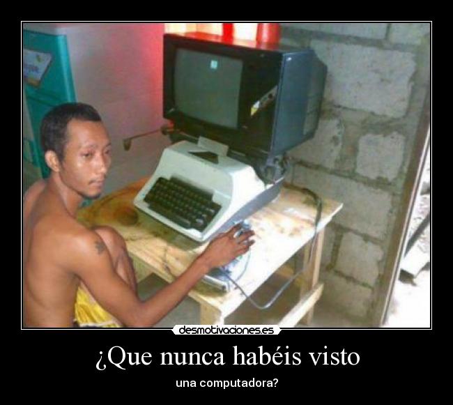 ¿Que nunca habéis visto - una computadora?