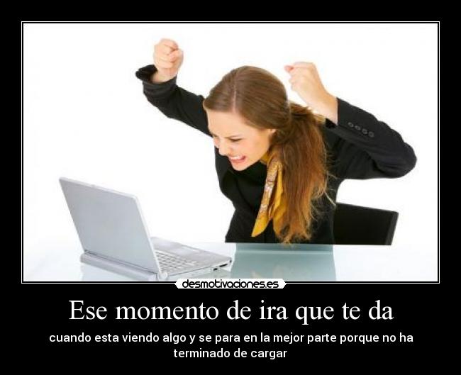 Ese momento de ira que te da - cuando esta viendo algo y se para en la mejor parte porque no ha terminado de cargar