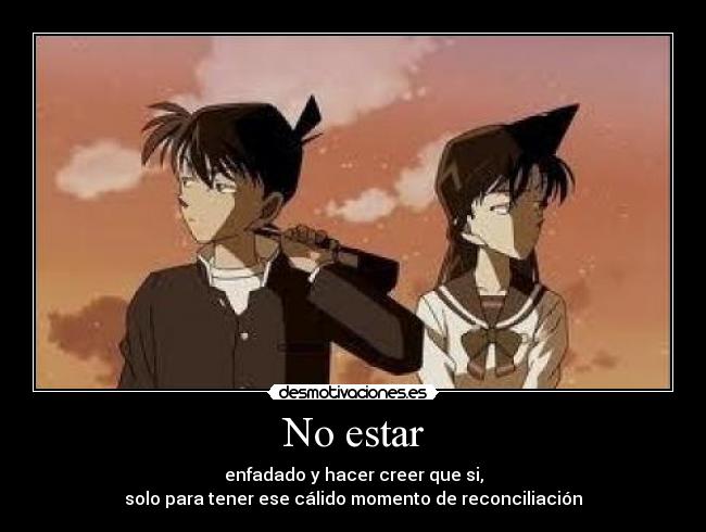 No estar - enfadado y hacer creer que si,
solo para tener ese cálido momento de reconciliación