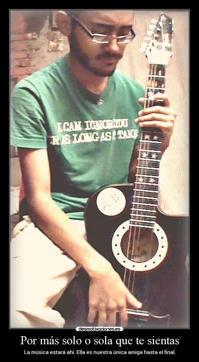Por más solo o sola que te sientas - La música estará ahí. Ella es nuestra única amiga hasta el final.