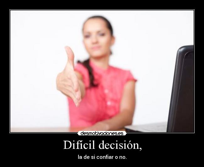 Difícil decisión, - la de si confiar o no.
