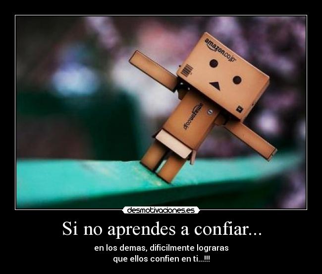 Si no aprendes a confiar... - en los demas, dificilmente lograras
que ellos confien en ti...!!!