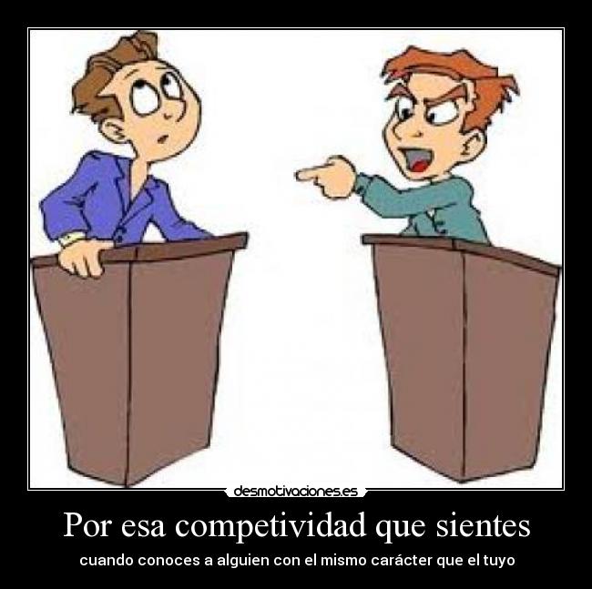 Por esa competividad que sientes - cuando conoces a alguien con el mismo carácter que el tuyo