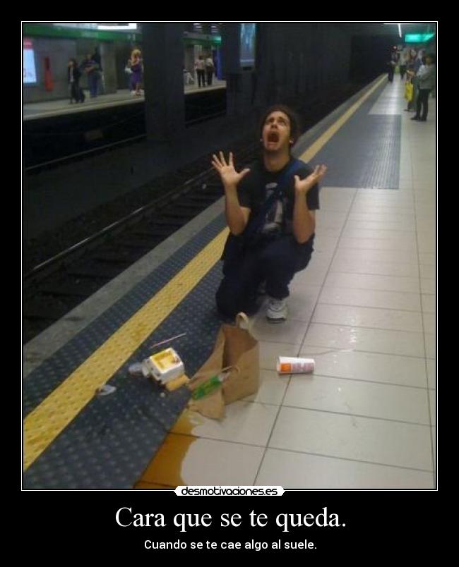 Cara que se te queda. - Cuando se te cae algo al suele.