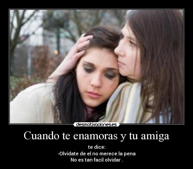 Cuando te enamoras y tu amiga - te dice:
-Olvidate de el no merece la pena
No es tan facil olvidar .