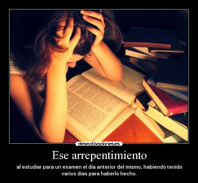 Ese arrepentimiento - al estudiar para un examen el dia anterior del mismo, habiendo tenido
varios dias para haberlo hecho.
