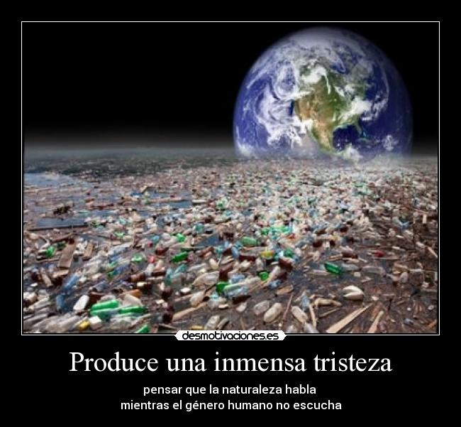 Produce una inmensa tristeza - pensar que la naturaleza habla
mientras el género humano no escucha