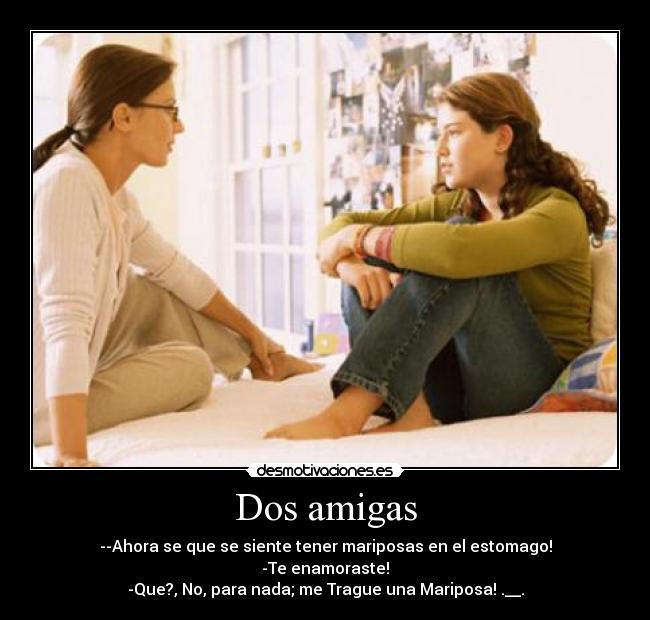 Dos amigas - --Ahora se que se siente tener mariposas en el estomago!
-Te enamoraste!
-Que?, No, para nada; me Trague una Mariposa! .__.