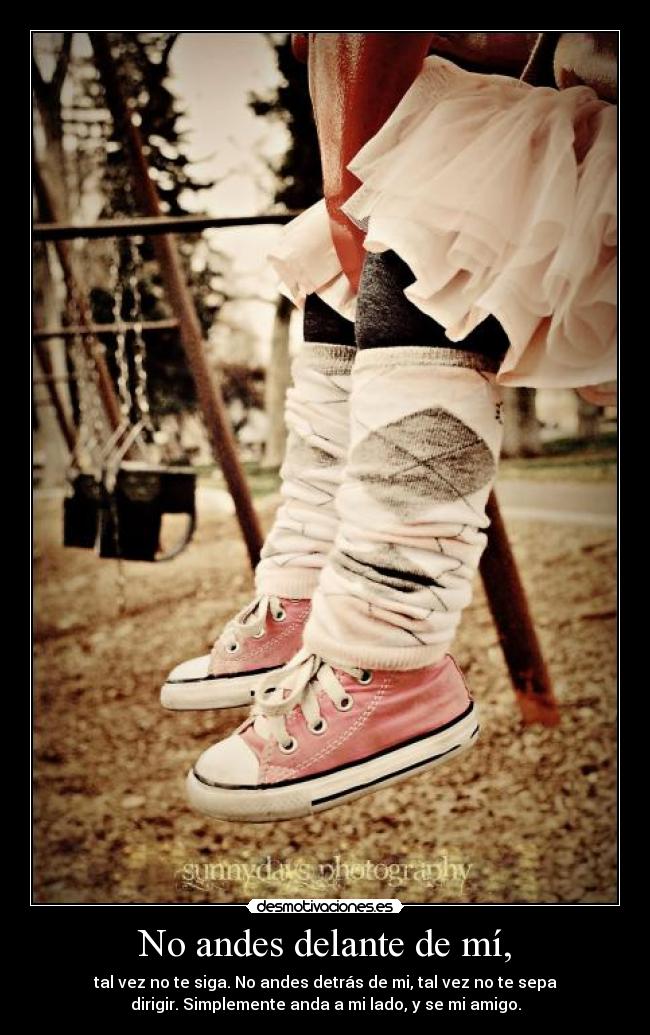 No andes delante de mí, - tal vez no te siga. No andes detrás de mi, tal vez no te sepa
dirigir. Simplemente anda a mi lado, y se mi amigo.