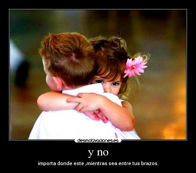 y no - importa donde este ,mientras sea entre tus brazos.