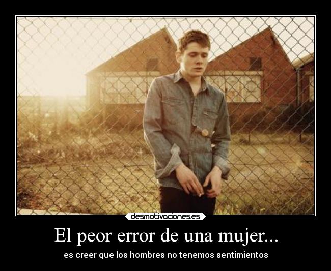 El peor error de una mujer... - es creer que los hombres no tenemos sentimientos