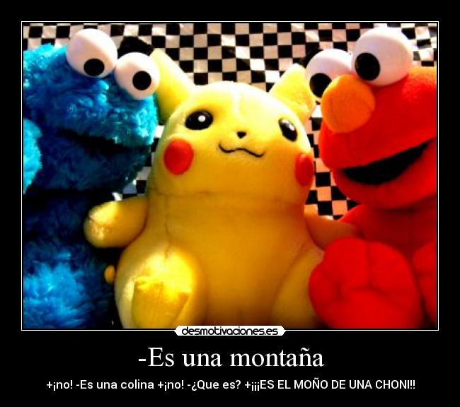 -Es una montaña - +¡no! -Es una colina +¡no! -¿Que es? +¡¡¡ES EL MOÑO DE UNA CHONI!!
