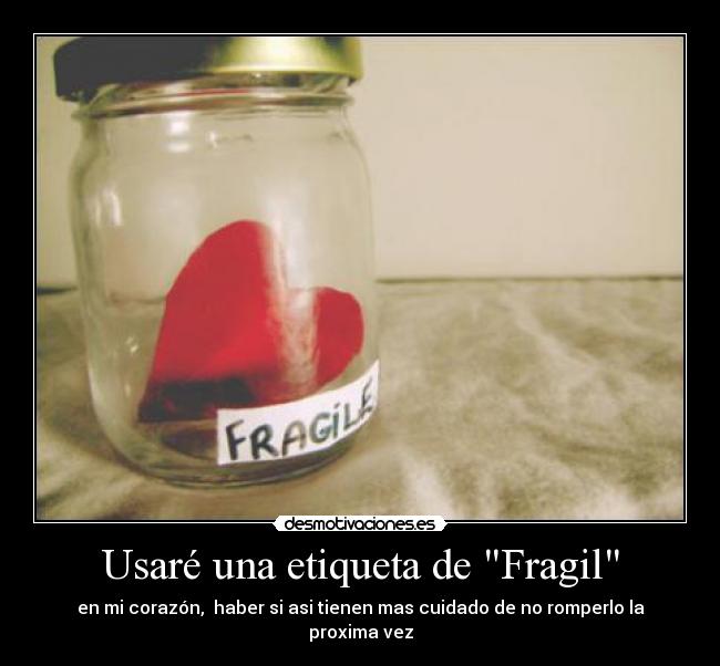 Usaré una etiqueta de Fragil - en mi corazón, haber si asi tienen mas cuidado de no romperlo la proxima vez