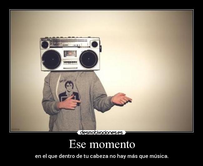 Ese momento - en el que dentro de tu cabeza no hay más que música.