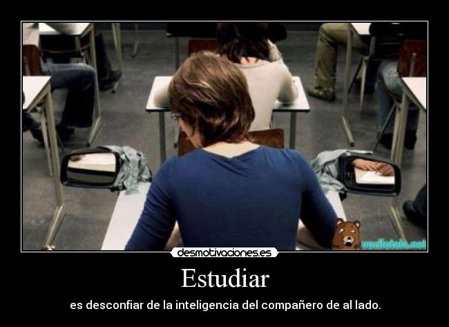 Estudiar - es desconfiar de la inteligencia del compañero de al lado.
