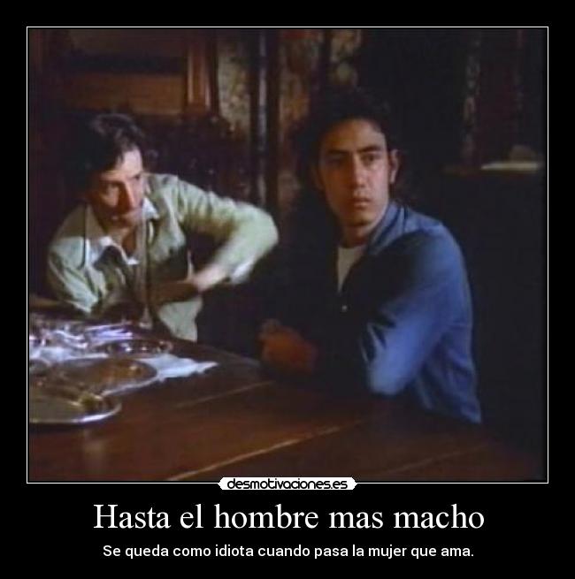 Hasta el hombre mas macho - Se queda como idiota cuando pasa la mujer que ama.