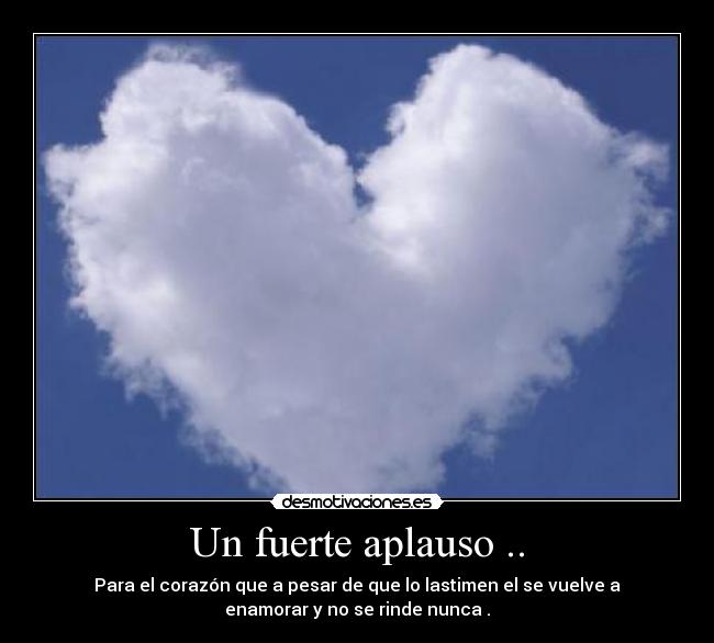 Un fuerte aplauso .. - Para el corazón que a pesar de que lo lastimen el se vuelve a
enamorar y no se rinde nunca .