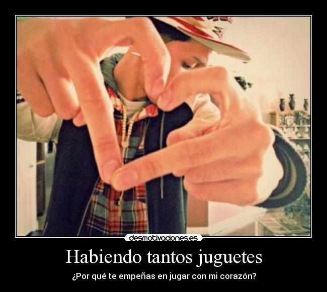 Habiendo tantos juguetes - ¿Por qué te empeñas en jugar con mi corazón?