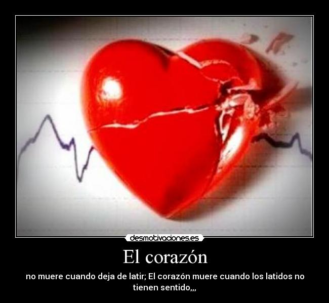El corazón - no muere cuando deja de latir; El corazón muere cuando los latidos no
tienen sentido,,,
