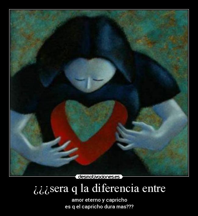 ¿¿¿sera q la diferencia entre - amor eterno y capricho
es q el capricho dura mas???