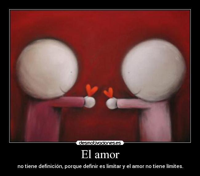 El amor - no tiene definición, porque definir es limitar y el amor no tiene límites.