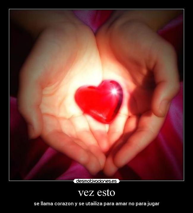 vez esto - se llama corazon y se utailiza para amar no para jugar