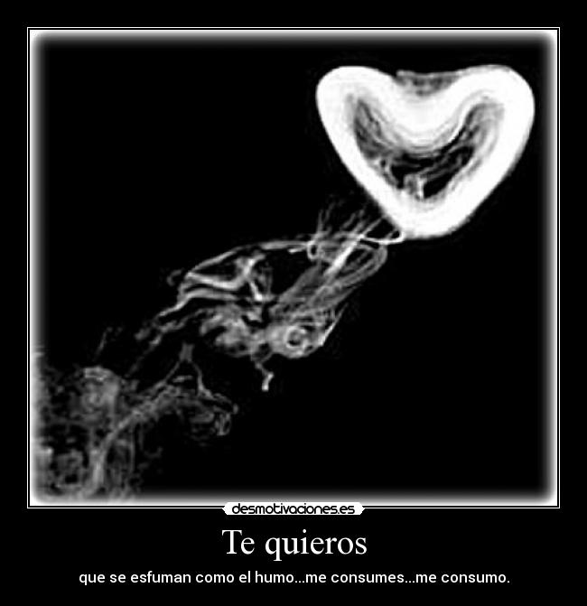 Te quieros - que se esfuman como el humo...me consumes...me consumo.
