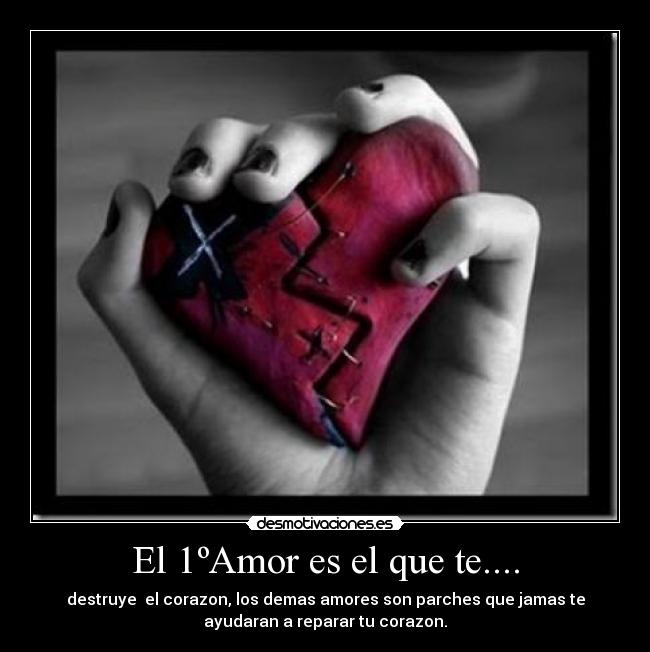 El 1ºAmor es el que te.... - destruye el corazon, los demas amores son parches que jamas te
ayudaran a reparar tu corazon.