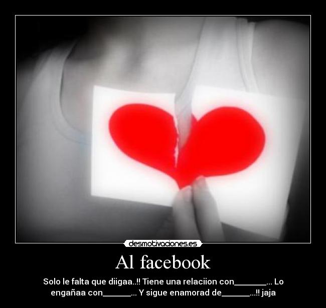 Al facebook - Solo le falta que diigaa..!! Tiene una relaciion con________... Lo
engañaa con_______... Y sigue enamorad de_______...!! jaja
