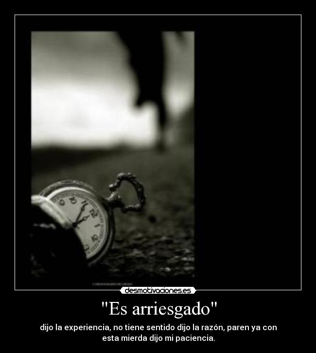 Es arriesgado - dijo la experiencia, no tiene sentido dijo la razón, paren ya con
esta mierda dijo mi paciencia.