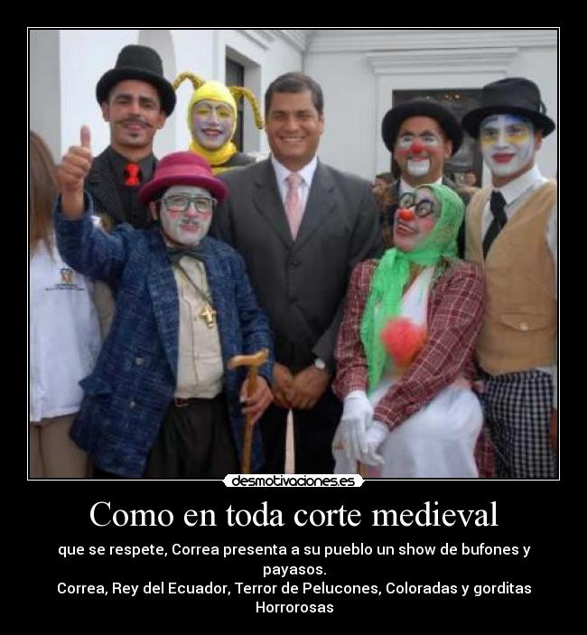 Como en toda corte medieval - que se respete, Correa presenta a su pueblo un show de bufones y payasos.
Correa, Rey del Ecuador, Terror de Pelucones, Coloradas y gorditas Horrorosas