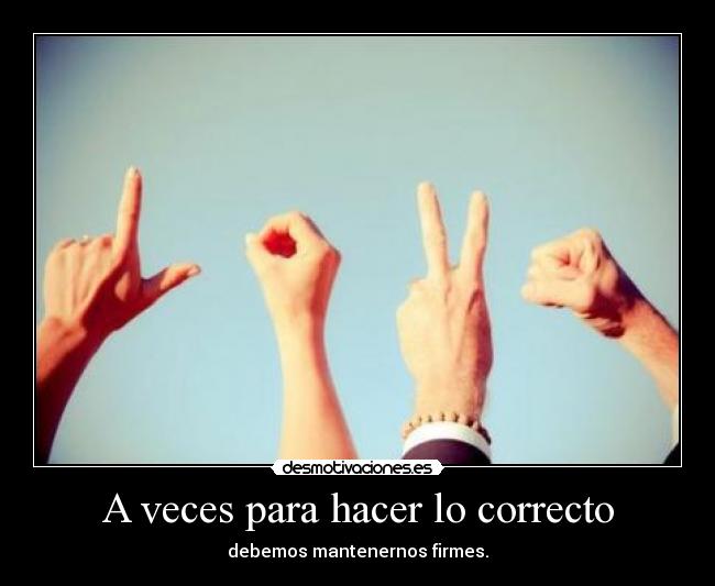 A veces para hacer lo correcto - debemos mantenernos firmes.