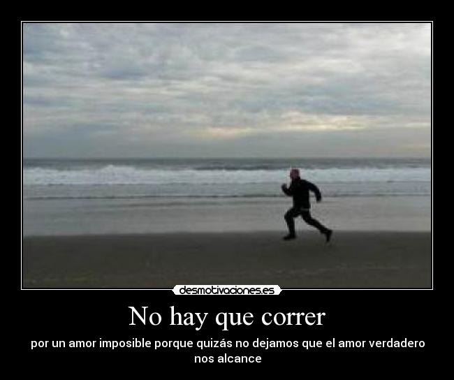 No hay que correr - por un amor imposible porque quizás no dejamos que el amor verdadero nos alcance