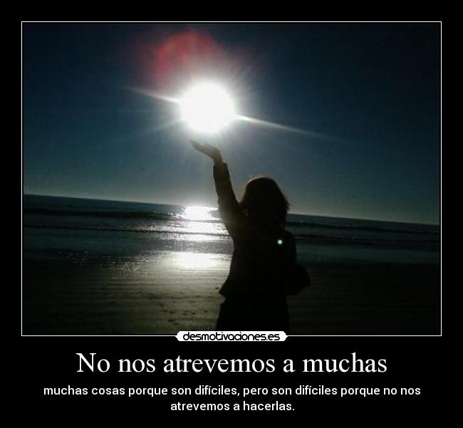 No nos atrevemos a muchas - muchas cosas porque son difíciles, pero son difíciles porque no nos
atrevemos a hacerlas.