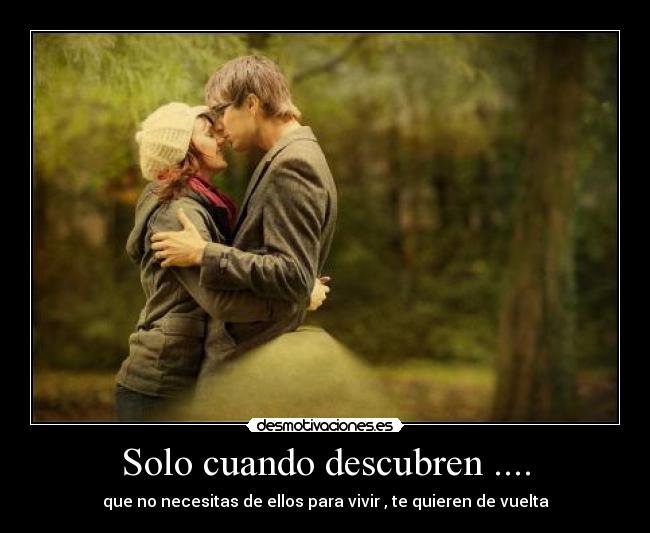 Solo cuando descubren .... - que no necesitas de ellos para vivir , te quieren de vuelta