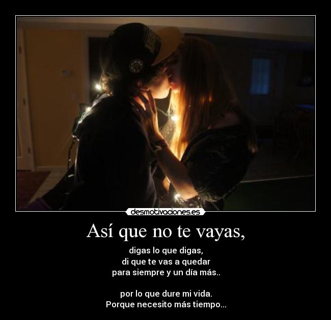 Así que no te vayas, - digas lo que digas,
di que te vas a quedar
para siempre y un día más..
por lo que dure mi vida.
Porque necesito más tiempo...