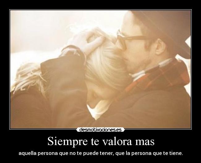 Siempre te valora mas - aquella persona que no te puede tener, que la persona que te tiene.
