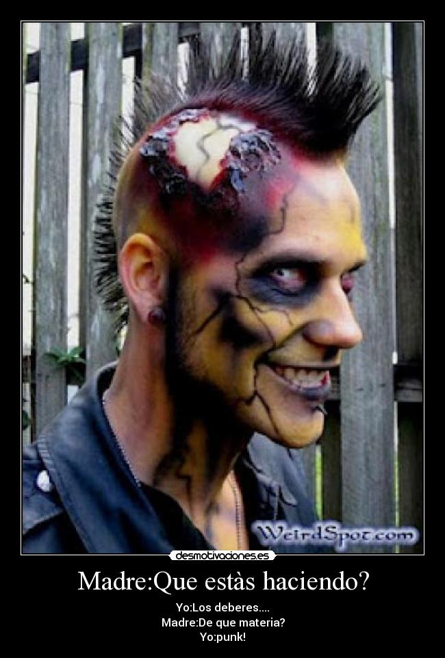 Madre:Que estàs haciendo? - Yo:Los deberes....
Madre:De que materia?
Yo:punk!