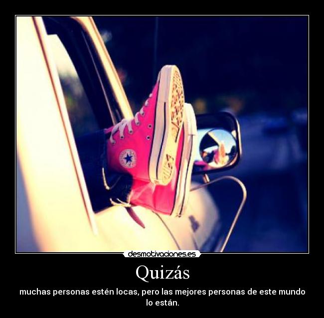 Quizás - muchas personas estén locas, pero las mejores personas de este mundo lo están.