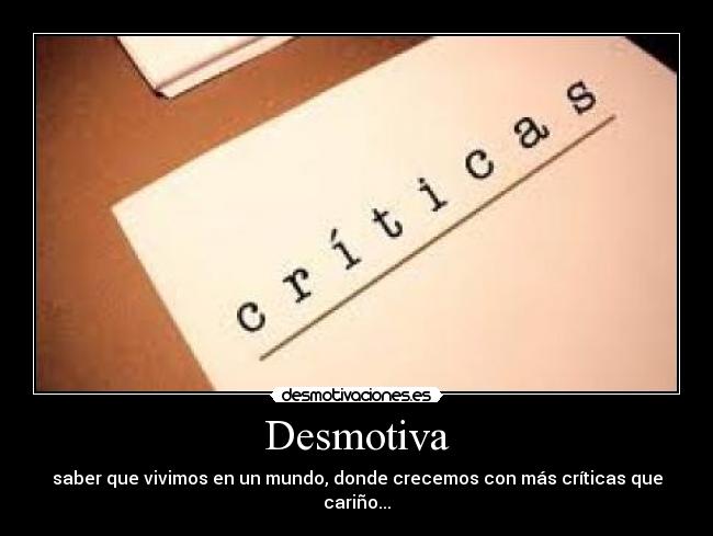 Desmotiva - saber que vivimos en un mundo, donde crecemos con más críticas que cariño...