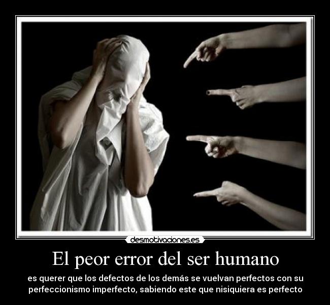 El peor error del ser humano - es querer que los defectos de los demás se vuelvan perfectos con su
perfeccionismo imperfecto, sabiendo este que nisiquiera es perfecto