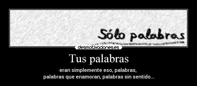 Tus palabras - eran simplemente eso, palabras, 
palabras que enamoran, palabras sin sentido...